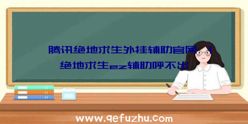 「腾讯绝地求生外挂辅助官网」|绝地求生ez辅助呼不出